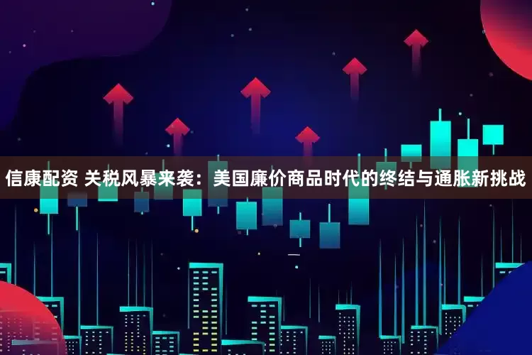 信康配资 关税风暴来袭：美国廉价商品时代的终结与通胀新挑战