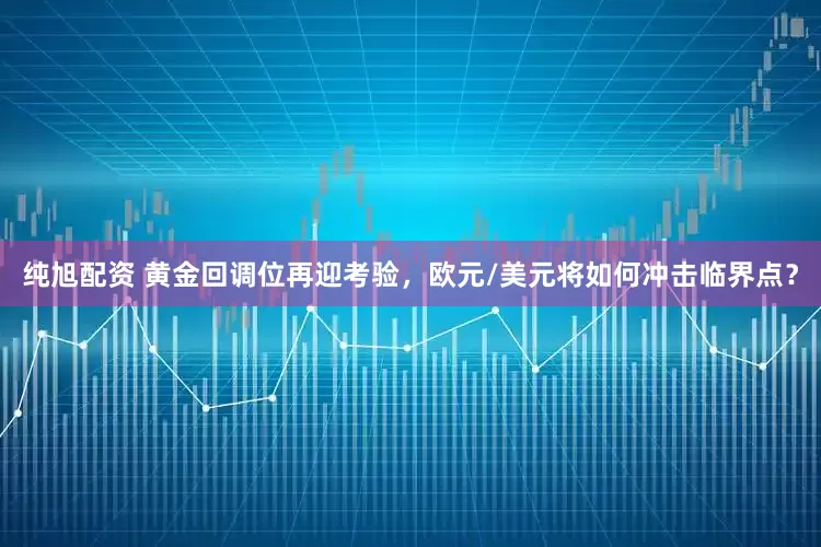纯旭配资 黄金回调位再迎考验，欧元/美元将如何冲击临界点？