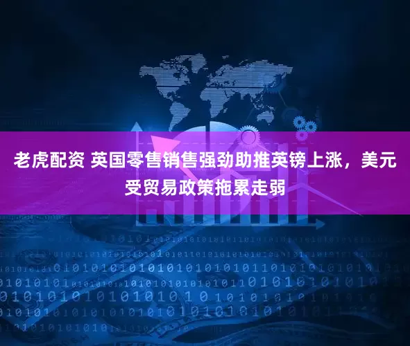 老虎配资 英国零售销售强劲助推英镑上涨，美元受贸易政策拖累走弱