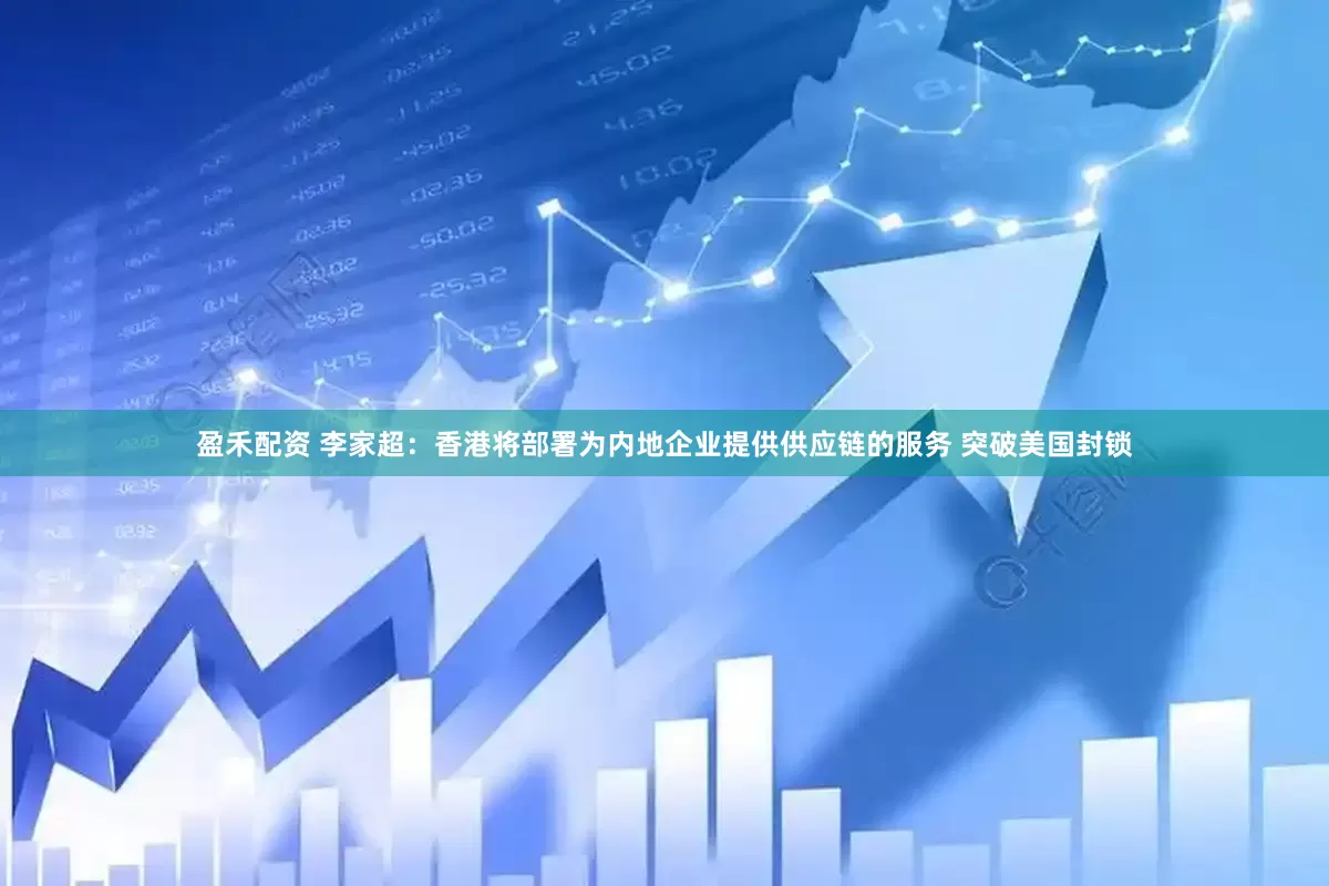盈禾配资 李家超：香港将部署为内地企业提供供应链的服务 突破美国封锁