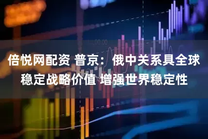 倍悦网配资 普京：俄中关系具全球稳定战略价值 增强世界稳定性
