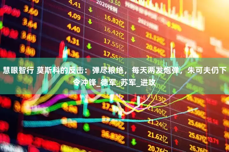 慧眼智行 莫斯科的反击：弹尽粮绝，每天两发炮弹，朱可夫仍下令冲锋_德军_苏军_进攻