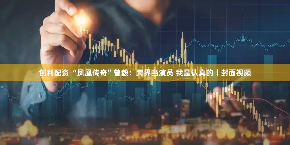 创利配资 “凤凰传奇”曾毅：跨界当演员 我是认真的丨封面视频