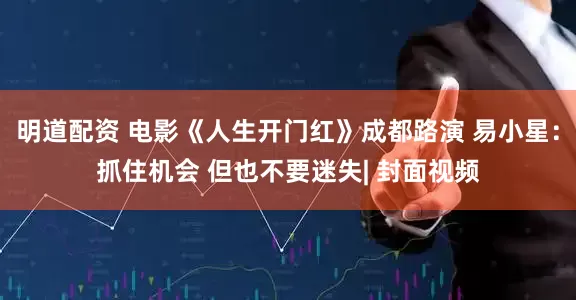 明道配资 电影《人生开门红》成都路演 易小星：抓住机会 但也不要迷失| 封面视频