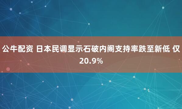 公牛配资 日本民调显示石破内阁支持率跌至新低 仅20.9%