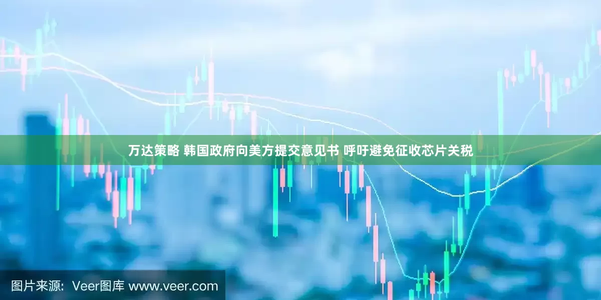 万达策略 韩国政府向美方提交意见书 呼吁避免征收芯片关税