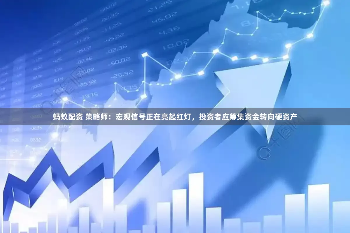 蚂蚁配资 策略师：宏观信号正在亮起红灯，投资者应筹集资金转向硬资产