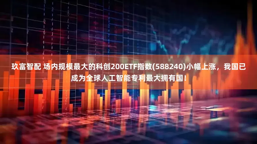 玖富智配 场内规模最大的科创200ETF指数(588240)小幅上涨，我国已成为全球人工智能专利最大拥有国！
