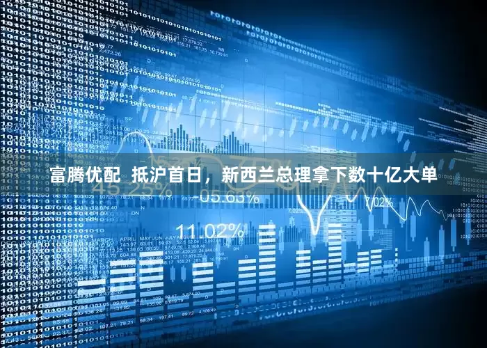 富腾优配  抵沪首日，新西兰总理拿下数十亿大单