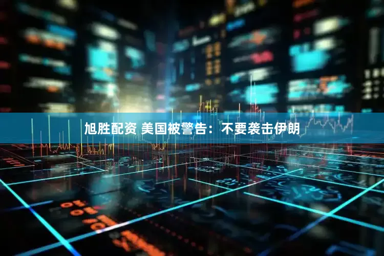 旭胜配资 美国被警告：不要袭击伊朗