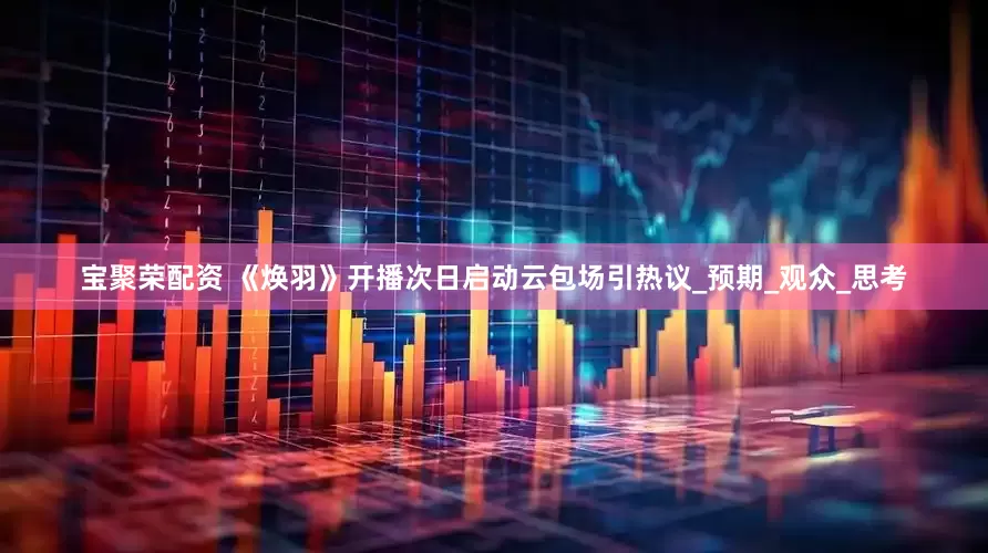 宝聚荣配资 《焕羽》开播次日启动云包场引热议_预期_观众_思考