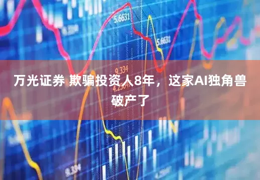 万光证券 欺骗投资人8年，这家AI独角兽破产了