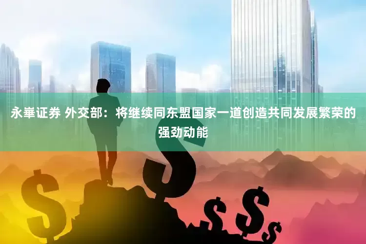 永崋证券 外交部：将继续同东盟国家一道创造共同发展繁荣的强劲动能
