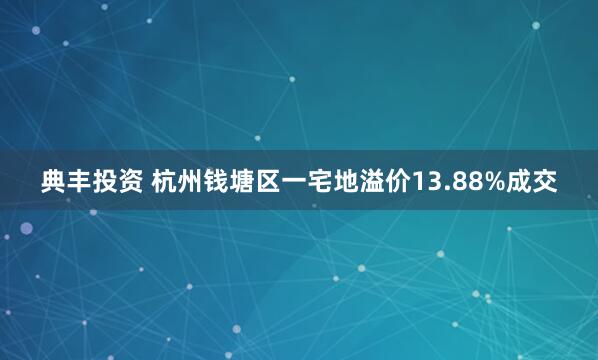 典丰投资 杭州钱塘区一宅地溢价13.88%成交