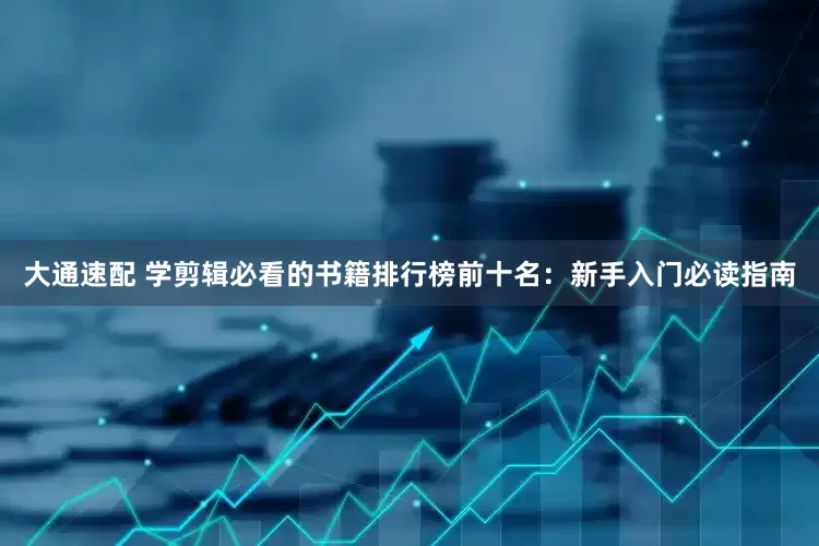 大通速配 学剪辑必看的书籍排行榜前十名：新手入门必读指南