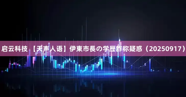 启云科技 【天声人语】伊東市長の学歴詐称疑惑（20250917）