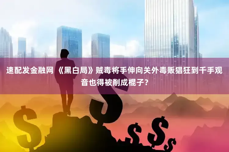 速配发金融网 《黑白局》贼毒将手伸向关外毒贩猖狂到千手观音也得被削成棍子？