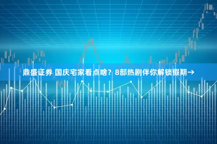 鼎盛证券 国庆宅家看点啥？8部热剧伴你解锁假期→