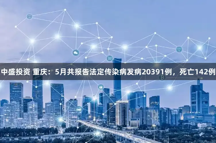 中盛投资 重庆：5月共报告法定传染病发病20391例，死亡142例
