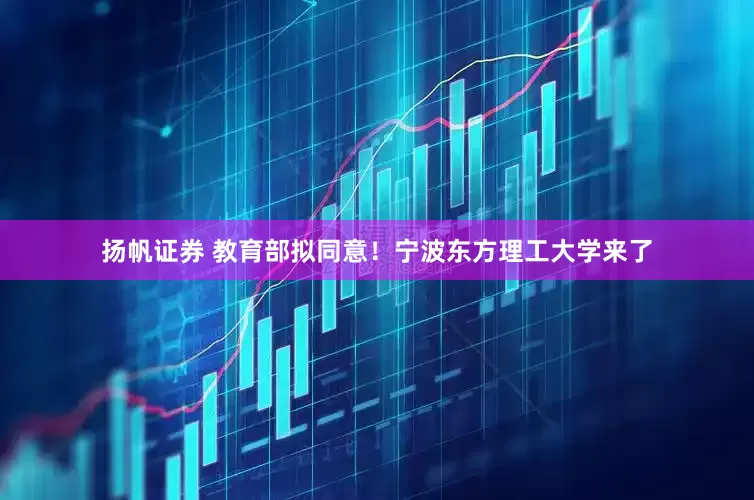 扬帆证券 教育部拟同意！宁波东方理工大学来了