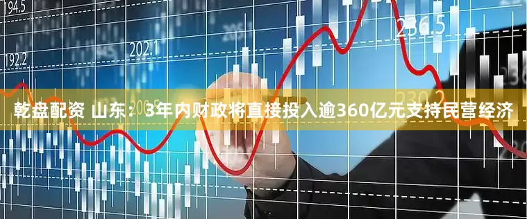 乾盘配资 山东：3年内财政将直接投入逾360亿元支持民营经济