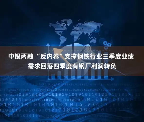 中银两融 “反内卷”支撑钢铁行业三季度业绩 需求回落四季度有钢厂利润转负