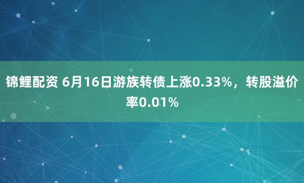 锦鲤配资 6月16日游族转债上涨0.33%，转股溢价率0.01%