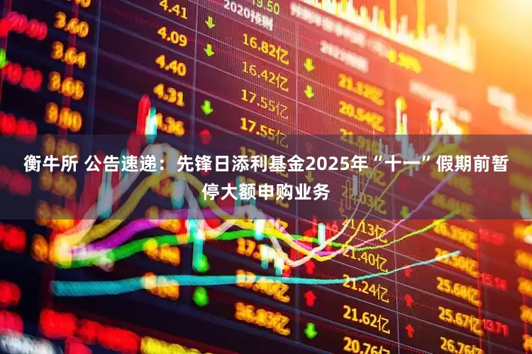 衡牛所 公告速递：先锋日添利基金2025年“十一”假期前暂停大额申购业务