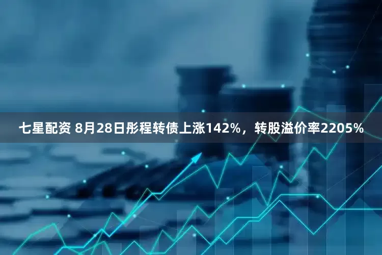 七星配资 8月28日彤程转债上涨142%，转股溢价率2205%