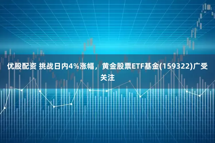 优股配资 挑战日内4%涨幅，黄金股票ETF基金(159322)广受关注