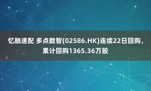 忆融速配 多点数智(02586.HK)连续22日回购，累计回购1365.36万股