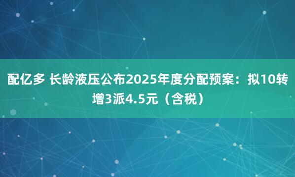 配亿多 长龄液压公布2025年度分配预案：拟10转增3派4.5元（含税）
