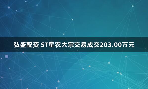 弘盛配资 ST星农大宗交易成交203.00万元