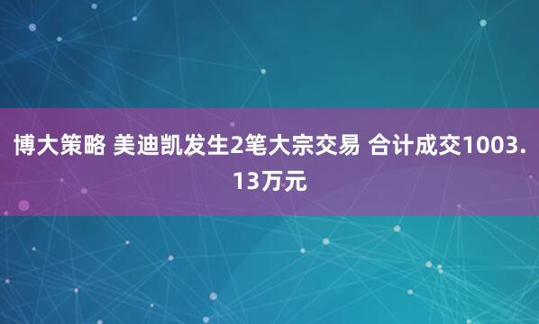 博大策略 美迪凯发生2笔大宗交易 合计成交1003.13万元