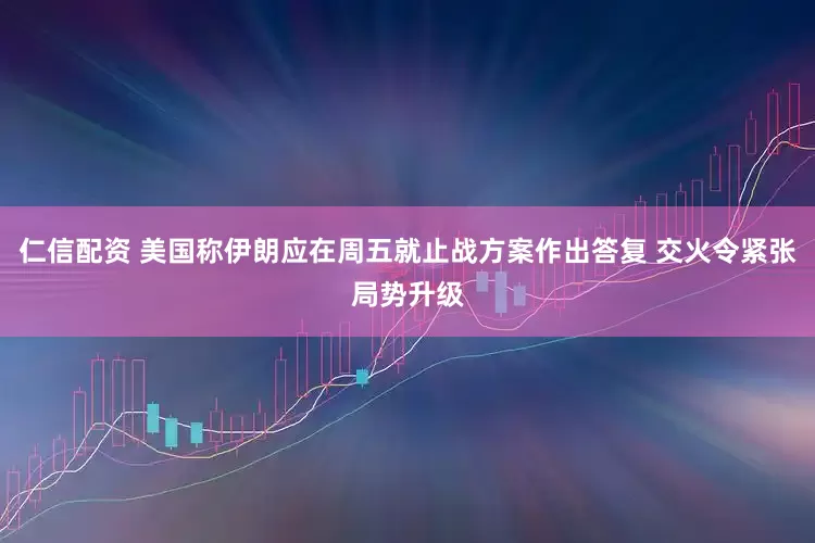 仁信配资 美国称伊朗应在周五就止战方案作出答复 交火令紧张局势升级