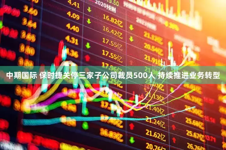 中期国际 保时捷关停三家子公司裁员500人 持续推进业务转型