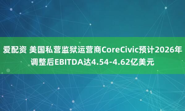 爱配资 美国私营监狱运营商CoreCivic预计2026年调整后EBITDA达4.54-4.62亿美元